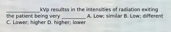 ______________kVp resultss in the intensities of radiation exiting the patient being very __________ A. Low; similar B. Low; different C. Lower; higher D. higher; lower