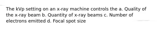 The kVp setting on an x-ray machine controls the a. Quality of the x-ray beam b. Quantity of x-ray beams c. Number of electrons emitted d. Focal spot size