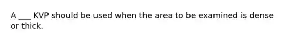 A ___ KVP should be used when the area to be examined is dense or thick.