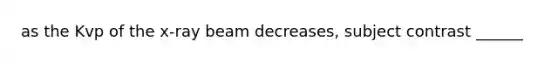 as the Kvp of the x-ray beam decreases, subject contrast ______