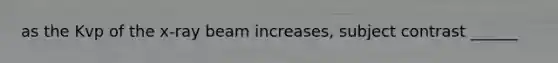 as the Kvp of the x-ray beam increases, subject contrast ______