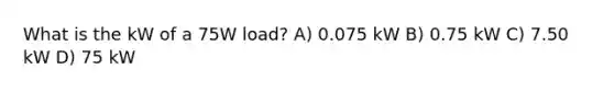 What is the kW of a 75W load? A) 0.075 kW B) 0.75 kW C) 7.50 kW D) 75 kW