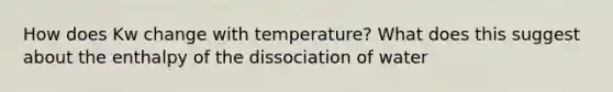 How does Kw change with temperature? What does this suggest about the enthalpy of the dissociation of water