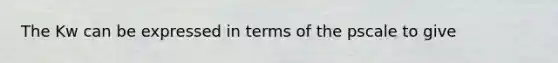 The Kw can be expressed in terms of the pscale to give