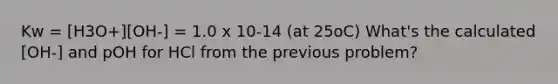 Kw = [H3O+][OH-] = 1.0 x 10-14 (at 25oC) What's the calculated [OH-] and pOH for HCl from the previous problem?