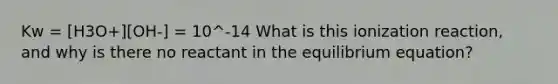 Kw = [H3O+][OH-] = 10^-14 What is this ionization reaction, and why is there no reactant in the equilibrium equation?