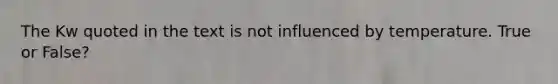 The Kw quoted in the text is not influenced by temperature. True or False?