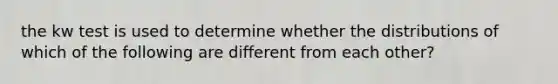 the kw test is used to determine whether the distributions of which of the following are different from each other?