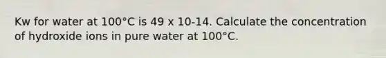 Kw for water at 100°C is 49 x 10-14. Calculate the concentration of hydroxide ions in pure water at 100°C.