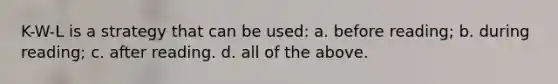 K-W-L is a strategy that can be used: a. before reading; b. during reading; c. after reading. d. all of the above.