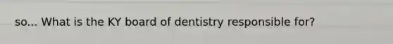 so... What is the KY board of dentistry responsible for?