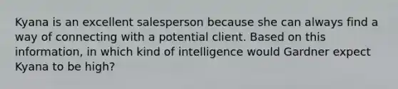 Kyana is an excellent salesperson because she can always find a way of connecting with a potential client. Based on this information, in which kind of intelligence would Gardner expect Kyana to be high?