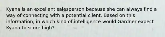 Kyana is an excellent salesperson because she can always find a way of connecting with a potential client. Based on this information, in which kind of intelligence would Gardner expect Kyana to score high?