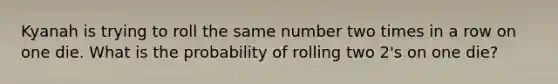 Kyanah is trying to roll the same number two times in a row on one die. What is the probability of rolling two 2's on one die?