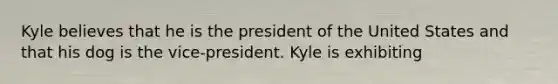 Kyle believes that he is the president of the United States and that his dog is the vice-president. Kyle is exhibiting