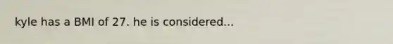 kyle has a BMI of 27. he is considered...