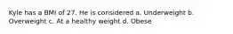 Kyle has a BMI of 27. He is considered a. Underweight b. Overweight c. At a healthy weight d. Obese