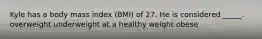 Kyle has a body mass index (BMI) of 27. He is considered _____. overweight underweight at a healthy weight obese