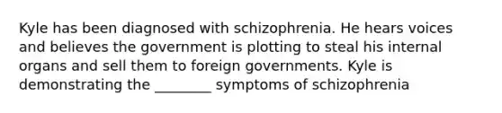 Kyle has been diagnosed with schizophrenia. He hears voices and believes the government is plotting to steal his internal organs and sell them to foreign governments. Kyle is demonstrating the ________ symptoms of schizophrenia