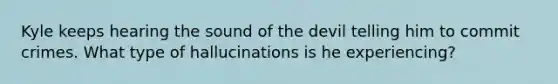 Kyle keeps hearing the sound of the devil telling him to commit crimes. What type of hallucinations is he experiencing?