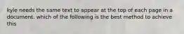 kyle needs the same text to appear at the top of each page in a document. which of the following is the best method to achieve this