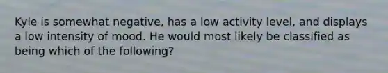 Kyle is somewhat negative, has a low activity level, and displays a low intensity of mood. He would most likely be classified as being which of the following?