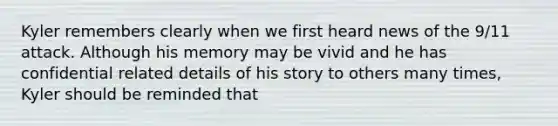 Kyler remembers clearly when we first heard news of the 9/11 attack. Although his memory may be vivid and he has confidential related details of his story to others many times, Kyler should be reminded that