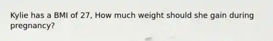 Kylie has a BMI of 27, How much weight should she gain during pregnancy?