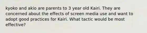 kyoko and akio are parents to 3 year old Kairi. They are concerned about the effects of screen media use and want to adopt good practices for Kairi. What tactic would be most effective?