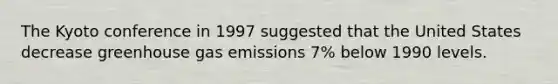 The Kyoto conference in 1997 suggested that the United States decrease greenhouse gas emissions 7% below 1990 levels.