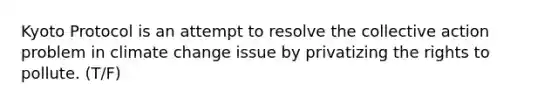 Kyoto Protocol is an attempt to resolve the collective action problem in climate change issue by privatizing the rights to pollute. (T/F)