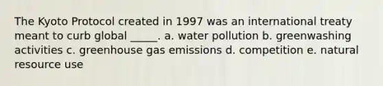 The Kyoto Protocol created in 1997 was an international treaty meant to curb global _____. a. water pollution b. greenwashing activities c. greenhouse gas emissions d. competition e. natural resource use