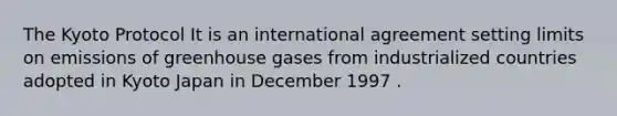 The Kyoto Protocol It is an international agreement setting limits on emissions of greenhouse gases from industrialized countries adopted in Kyoto Japan in December 1997 .