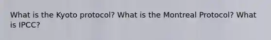 What is the Kyoto protocol? What is the Montreal Protocol? What is IPCC?