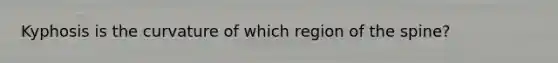 Kyphosis is the curvature of which region of the spine?