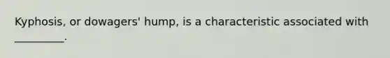 Kyphosis, or dowagers' hump, is a characteristic associated with _________.