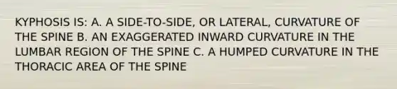 KYPHOSIS IS: A. A SIDE-TO-SIDE, OR LATERAL, CURVATURE OF THE SPINE B. AN EXAGGERATED INWARD CURVATURE IN THE LUMBAR REGION OF THE SPINE C. A HUMPED CURVATURE IN THE THORACIC AREA OF THE SPINE