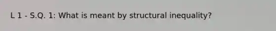 L 1 - S.Q. 1: What is meant by structural inequality?