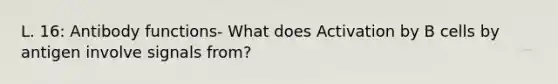 L. 16: Antibody functions- What does Activation by B cells by antigen involve signals from?