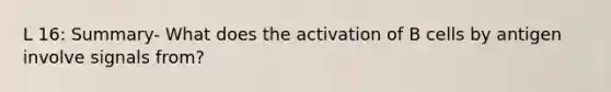 L 16: Summary- What does the activation of B cells by antigen involve signals from?