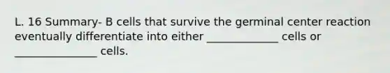 L. 16 Summary- B cells that survive the germinal center reaction eventually differentiate into either _____________ cells or _______________ cells.