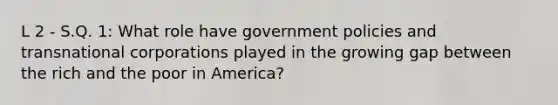 L 2 - S.Q. 1: What role have government policies and transnational corporations played in the growing gap between the rich and the poor in America?