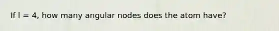 If l = 4, how many angular nodes does the atom have?