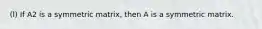 (l) If A2 is a symmetric matrix, then A is a symmetric matrix.