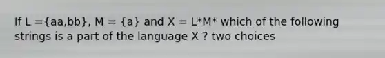 If L =(aa,bb), M = (a) and X = L*M* which of the following strings is a part of the language X ? two choices