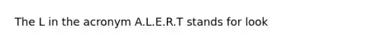 The L in the acronym A.L.E.R.T stands for look