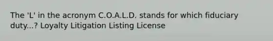 The 'L' in the acronym C.O.A.L.D. stands for which fiduciary duty...? Loyalty Litigation Listing License