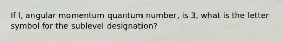 If l, angular momentum quantum number, is 3, what is the letter symbol for the sublevel designation?