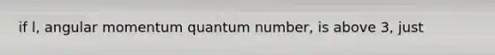 if l, angular momentum quantum number, is above 3, just