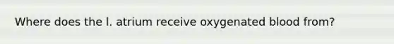 Where does the l. atrium receive oxygenated blood from?